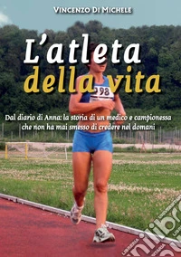 L'atleta della vita. Dal diario di Anna: la storia di un medico e campionessa che non ha mai smesso di credere nel domani