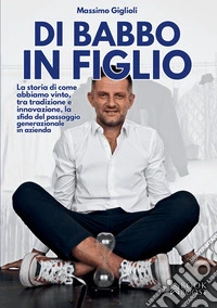Di babbo in figlio. La storia di come abbiamo vinto, tra tradizione e innovazione, la sfida del passaggio generazionale in azienda