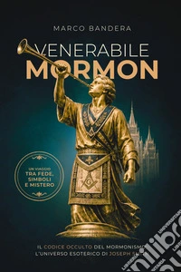 Venerabile Mormon. Il codice occulto del mormonismo: l'universo esoterico di Joseph Smith