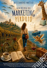 Alla ricerca del marketing perduto. Il primo romanzo di marketing per chi è stanco dei libri di marketing. Un viaggio tra domande, intuizioni e riscoperte libro