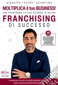 Moltiplica il tuo business! Trasforma la tua azienda in un franchising di successo. Il metodo per costruire un modello replicabile, scalabile e capace di generare libertà finanziaria vera libro