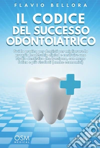 Il codice del successo odontoiatrico. Guida pratica per dentisti per migliorare la propria leadership clinica e costruire uno studio dentistico che funziona, con meno fatica e più risultati libro
