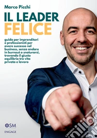 Il leader felice. Guida per imprenditori e professionisti per avere successo nel business, senza andare in burnout o snaturarsi, trovando il giusto equilibrio tra vita privata e lavoro