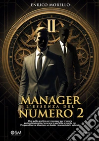 Manager. L'essenza del numero 2. Una guida pratica per manager per crescere professionalmente, lavorare in perfetta armonia con l'imprenditore e diventare un leader riconosciuto in azienda
