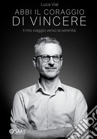 Abbi il coraggio di vincere. Il mio viaggio verso la serenità