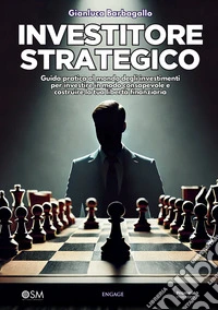 Investitore strategico. Guida pratica al mondo degli investimenti per investire in modo consapevole e costruire la tua libertà finanziaria
