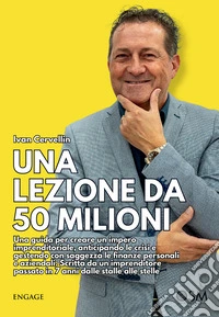 Una lezione da 50 milioni. Una guida per creare un impero imprenditoriale, anticipando le crisi e gestendo con saggezza le finanze personali e aziendali. Scritta da un imprenditore passato in 7 anni dalle stalle alle stelle