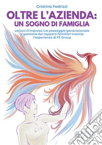 Oltre l'azienda: un sogno di famiglia. Lezioni d'impresa tra passaggio generazionale e gestione dei rapporti familiari tramite l'esperienza di FE Group