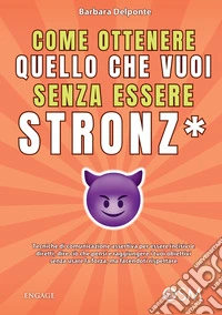 Come ottenere quello che vuoi senza essere stronz*. Tecniche di comunicazione assertiva per essere incisivi e diretti, dire ciò che pensi e raggiungere i tuoi obiettivi senza usare la forza, ma facendoti rispettare