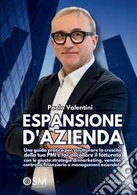 Espansione d'azienda. Una guida pratica per strutturare la crescita della tua PMI e far decollare il fatturato con le giuste strategie di marketing, vendita, controllo finanziario e management aziendale