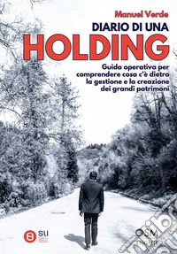 Diario di una holding. Guida operativa per comprendere cosa c'è dietro la gestione e la creazione dei grandi patrimoni