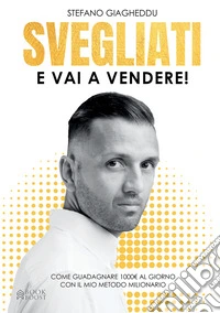 Svegliati e vai a vendere. Come guadagnare 1000 E. al giorno con il mio metodo milionario
