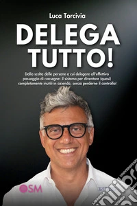 Delega tutto. Dalla scelta delle persone a cui delegare all'effettivo passaggio di consegne: il sistema per diventare (quasi) completamente inutili in azienda, senza perderne il controllo!