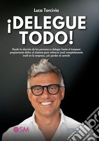 ¡Delegue todo! Desde la elección de las personas a delegar hasta el traspaso propiamente dicho: el sistema para volverse (casi) completamente inútil en la empresa, ¡sin perder el control!