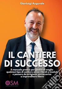 Il cantiere di successo. Il manuale pratico per gestire al meglio qualsiasi tipo di cantiere senza ritardi o insoluti e passare da artigiano sovraccarico a imprenditore libero