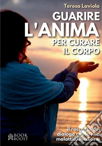 Guarire l'anima per curare il corpo. Il racconto del dialogo con la mia malattia / medicina