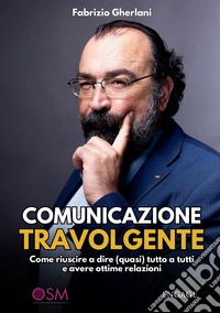 Comunicazione travolgente. Come riuscire a dire (quasi) tutto a tutti e avere ottime relazioni