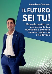 Il futuro sei tu. Manuale pratico per accrescere la tua autostima e ottenere successo nella vita e nel lavoro