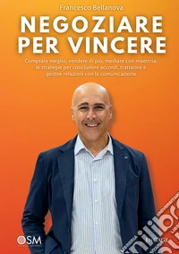 Negoziare per vincere. Comprare meglio, vendere di più, mediare con maestria: le strategie per concludere accordi, trattative e gestire relazioni con la comunicazione