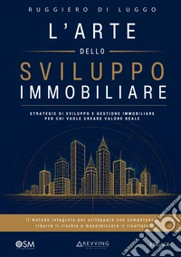 L'arte dello sviluppo immobiliare. Strategie di sviluppo e gestione immobiliare per chi vuole creare valore reale