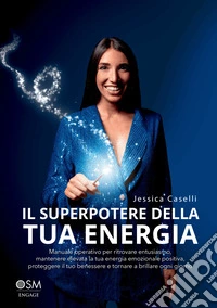 Il superpotere della tua energia. Manuale operativo per ritrovare entusiasmo, mantenere elevata la tua energia emozionale positiva, proteggere il tuo benessere e tornare a brillare ogni giorno