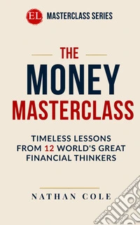 The money masterclass. Timeless lessons from 12 world's great financial thinkers libro