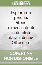 Esploratori perduti. Storie dimenticate di naturalisti italiani di fine Ottocento libro