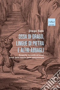 Ossa di drago, lingue di pietra e altri abbagli. Scoperte, curiosità ed errori prima della nascita della paleontologia libro