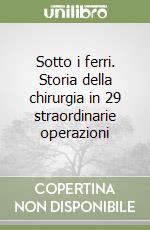 Sotto i ferri. Storia della chirurgia in 29 straordinarie operazioni libro