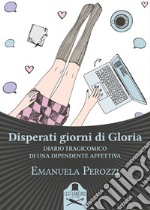 Disperati giorni di Gloria. Diario tragicomico di una dipendente affettiva libro