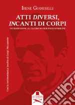 Atti diversi, incanti di corpi. Introduzione al teatro di Pier Paolo Pasolini. Vol. 1: Introduzione al teatro di Pier Paolo Pasolini libro