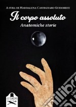 Il corpo assoluto. Anatomiche storie. Ediz. illustrata