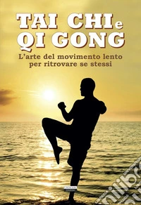 Tai chi e qi gong. L'arte del movimento lento per ritrovare se stessi. Ediz. illustrata libro