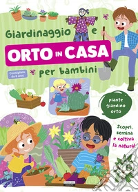 Giardinaggio e orto in casa per bambini. Piante, giardino e orto. Scopri, semina e coltiva la natura libro