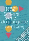 Scrivere storie di guarigione. Mindful writing libro di Cinotti Nicoletta