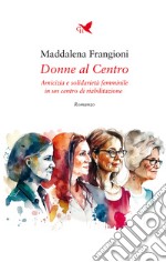 Donne al centro. Amicizia e solidarietà femminile in un centro di riabilitazione libro