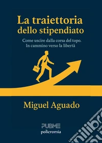 La traiettoria dello stipendiato. Come uscire dalla corsa del topo. In cammino verso la libertà libro