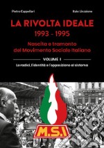 La rivolta ideale 1993-1995. Nascita e tramonto del Movimento Sociale Italiano. Vol. 1: Le radici, l'identità e l'opposizione al sistema