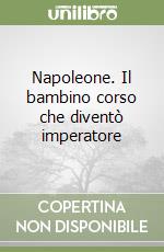 Napoleone. Il bambino corso che diventò imperatore libro