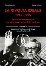 La rivolta ideale 1993-1995. Nascita e tramonto del Movimento Sociale Italiano. Vol. 2: L' opposizione alla svolta di Fiuggi e la continuità ideale