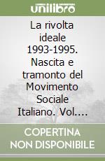 La rivolta ideale 1993-1995. Nascita e tramonto del Movimento Sociale Italiano. Vol. 2: L' opposizione alla svolta di Fiuggi e la continuità ideale libro