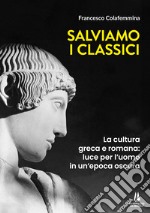 Salviamo i classici. La cultura greca e romana, luce per l'uomo in un'epoca oscura libro