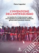 L'invenzione dell'antifascismo. La nascita di un instrumentum regni che impedisce la pacificazione nazionale, genera odio e produce violenza libro