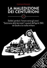 La maledizione dei centurioni. Vol. 4: Soldati perduti: l'onore senza gli onori. Settimana delle barricate e putsch dell'aprile 1961: de Gaulle e la rivolta militare