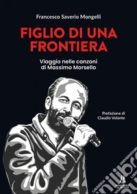 Figlio di una frontiera. Viaggio nelle canzoni di Massimo Morsello libro