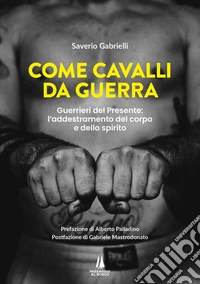 Come cavalli da guerra. Guerrieri del presente: l'addestramento del corpo e dello spirito libro