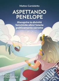 Aspettando Penelope. Riscoprire la divinità femminile oltre l'isteria politicamente corretta libro