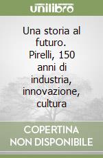 Una storia al futuro. Pirelli, 150 anni di industria, innovazione, cultura libro