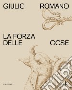 Giulio Romano. La forza delle cose. Ediz. illustrata