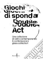 Giochi di sponda. Una collezione di vetro contemporaneo-Double act. A contemporary glass collection. Ediz. illustrata